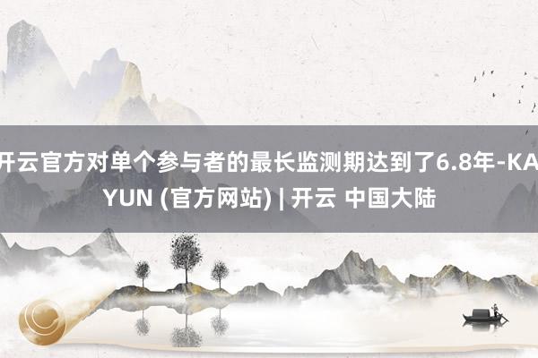 开云官方对单个参与者的最长监测期达到了6.8年-KAIYUN (官方网站) | 开云 中国大陆