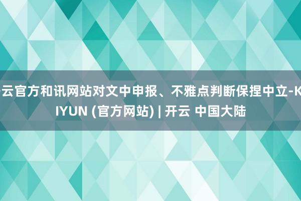 开云官方和讯网站对文中申报、不雅点判断保捏中立-KAIYUN (官方网站) | 开云 中国大陆