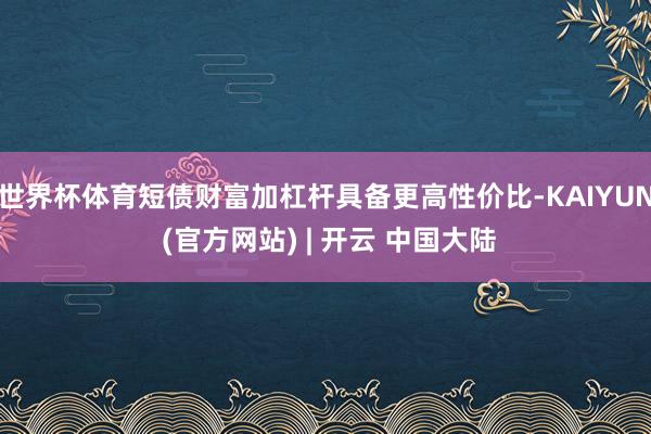 世界杯体育短债财富加杠杆具备更高性价比-KAIYUN (官方网站) | 开云 中国大陆