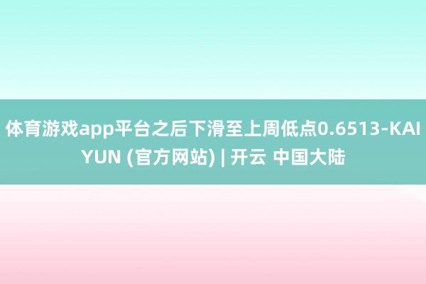 体育游戏app平台之后下滑至上周低点0.6513-KAIYUN (官方网站) | 开云 中国大陆