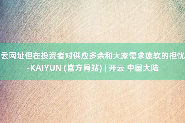 开云网址但在投资者对供应多余和大家需求疲软的担忧下-KAIYUN (官方网站) | 开云 中国大陆