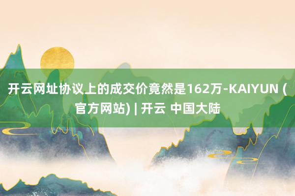 开云网址协议上的成交价竟然是162万-KAIYUN (官方网站) | 开云 中国大陆