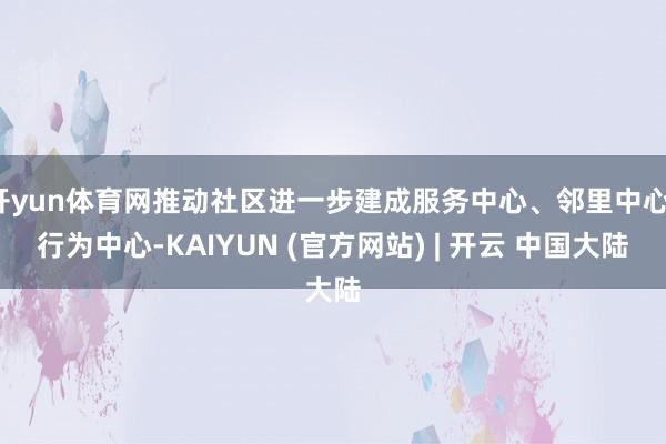 开yun体育网推动社区进一步建成服务中心、邻里中心、行为中心-KAIYUN (官方网站) | 开云 中国大陆