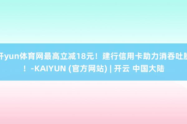 开yun体育网最高立减18元！建行信用卡助力消吞吐脱！-KAIYUN (官方网站) | 开云 中国大陆