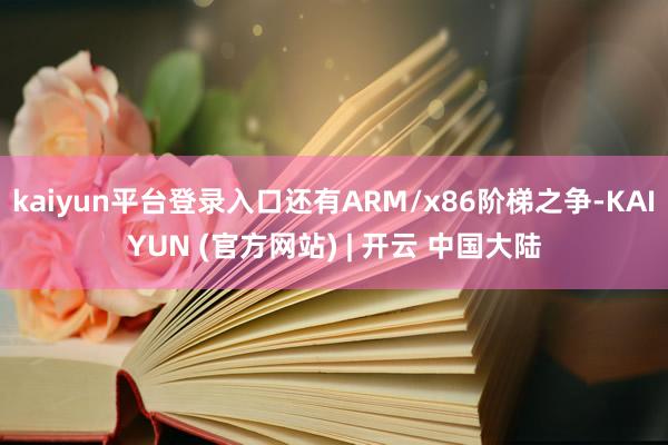 kaiyun平台登录入口还有ARM/x86阶梯之争-KAIYUN (官方网站) | 开云 中国大陆