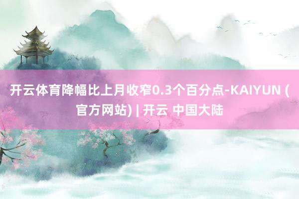 开云体育降幅比上月收窄0.3个百分点-KAIYUN (官方网站) | 开云 中国大陆