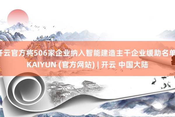 开云官方将506家企业纳入智能建造主干企业缓助名单-KAIYUN (官方网站) | 开云 中国大陆