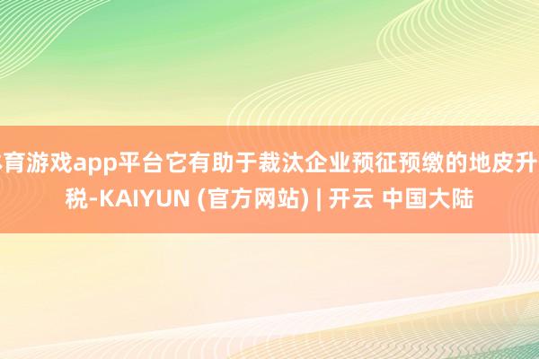 体育游戏app平台它有助于裁汰企业预征预缴的地皮升值税-KAIYUN (官方网站) | 开云 中国大陆