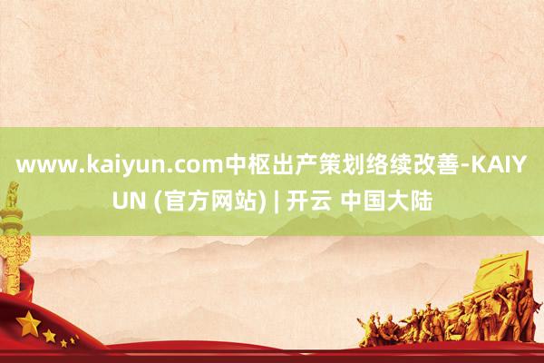 www.kaiyun.com中枢出产策划络续改善-KAIYUN (官方网站) | 开云 中国大陆