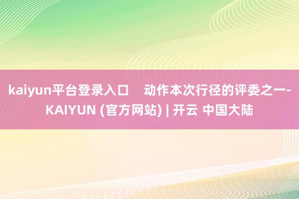 kaiyun平台登录入口 动作本次行径的评委之一-KAIYUN (官方网站) | 开云 中国大陆
