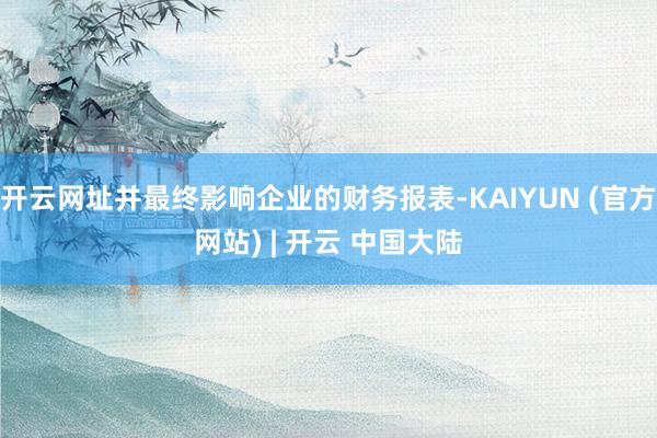 开云网址并最终影响企业的财务报表-KAIYUN (官方网站) | 开云 中国大陆