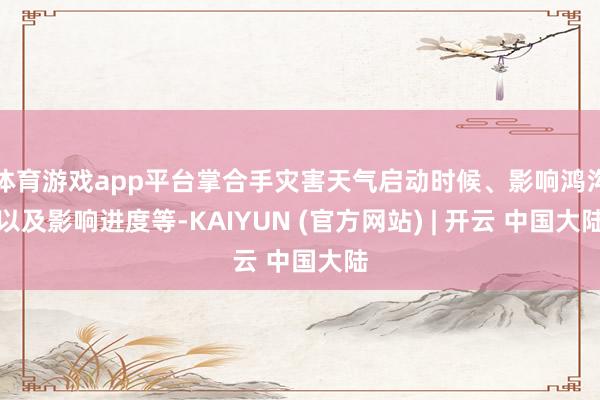 体育游戏app平台掌合手灾害天气启动时候、影响鸿沟以及影响进度等-KAIYUN (官方网站) | 开云 中国大陆