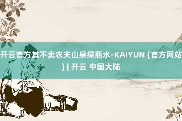 开云官方其不卖农夫山泉绿瓶水-KAIYUN (官方网站) | 开云 中国大陆