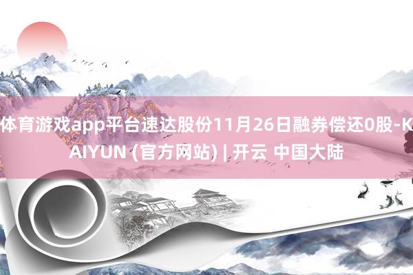 体育游戏app平台速达股份11月26日融券偿还0股-KAIYUN (官方网站) | 开云 中国大陆