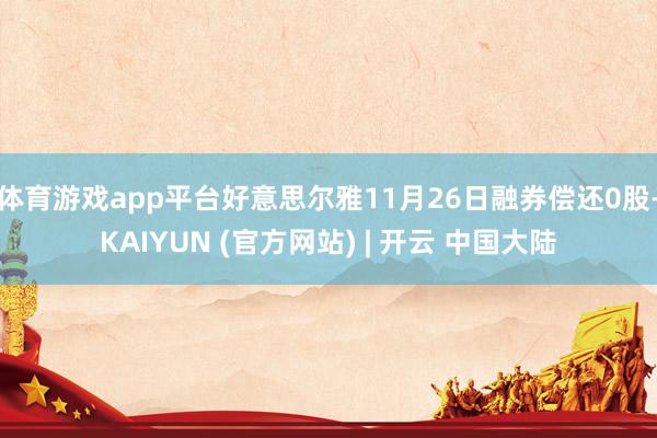 体育游戏app平台好意思尔雅11月26日融券偿还0股-KAIYUN (官方网站) | 开云 中国大陆