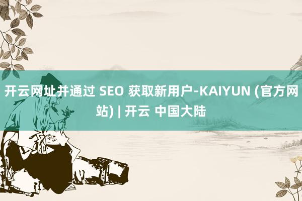 开云网址并通过 SEO 获取新用户-KAIYUN (官方网站) | 开云 中国大陆