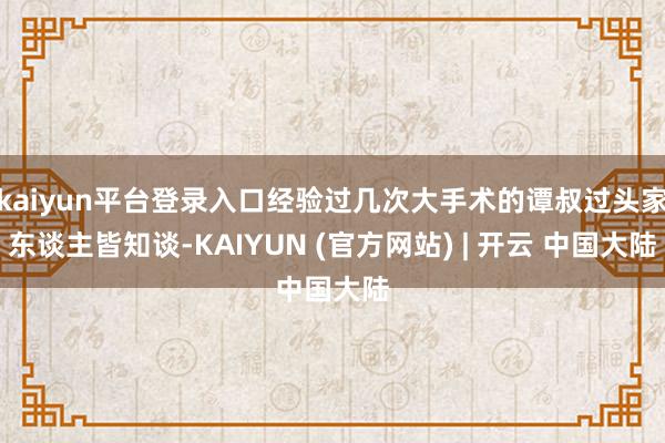 kaiyun平台登录入口经验过几次大手术的谭叔过头家东谈主皆知谈-KAIYUN (官方网站) | 开云 中国大陆