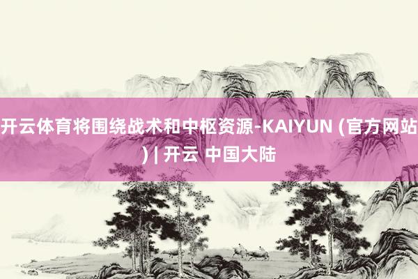 开云体育将围绕战术和中枢资源-KAIYUN (官方网站) | 开云 中国大陆