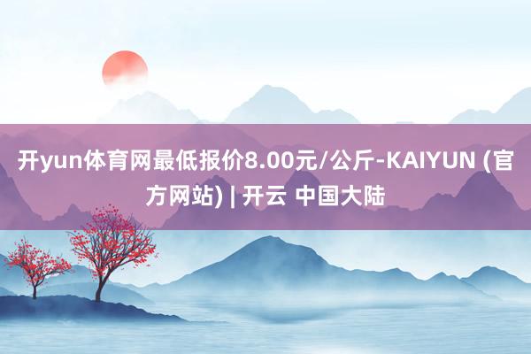 开yun体育网最低报价8.00元/公斤-KAIYUN (官方网站) | 开云 中国大陆