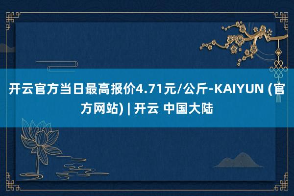 开云官方当日最高报价4.71元/公斤-KAIYUN (官方网站) | 开云 中国大陆