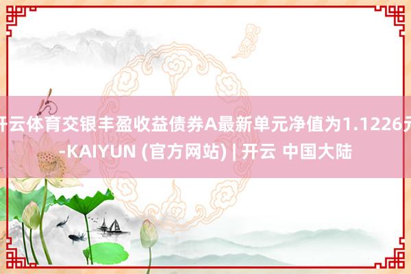 开云体育交银丰盈收益债券A最新单元净值为1.1226元-KAIYUN (官方网站) | 开云 中国大陆