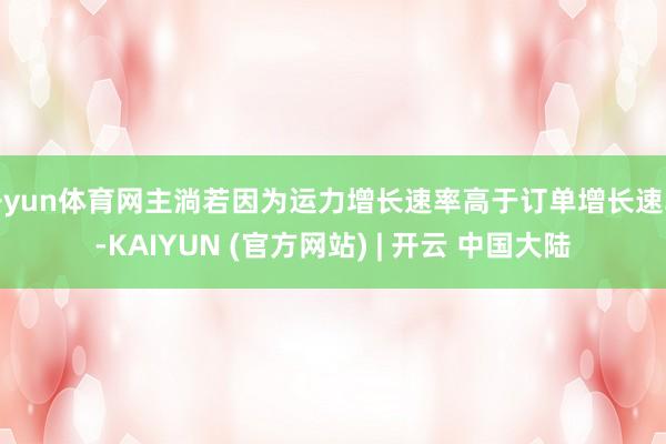 开yun体育网主淌若因为运力增长速率高于订单增长速率-KAIYUN (官方网站) | 开云 中国大陆