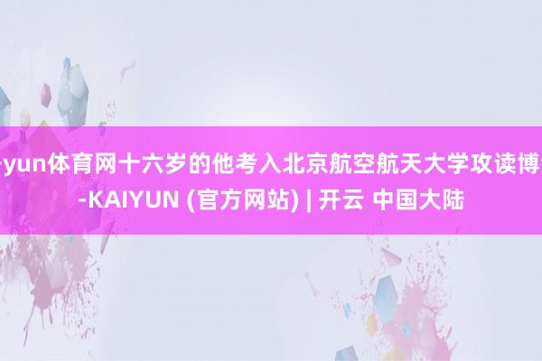 开yun体育网十六岁的他考入北京航空航天大学攻读博士-KAIYUN (官方网站) | 开云 中国大陆