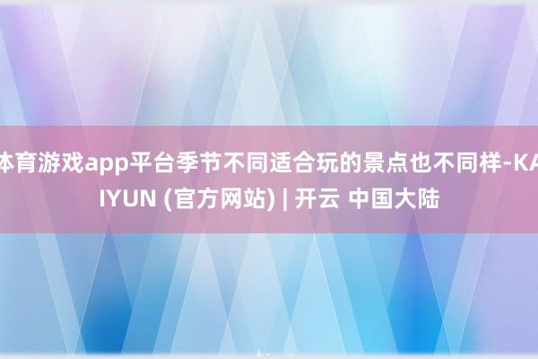 体育游戏app平台季节不同适合玩的景点也不同样-KAIYUN (官方网站) | 开云 中国大陆