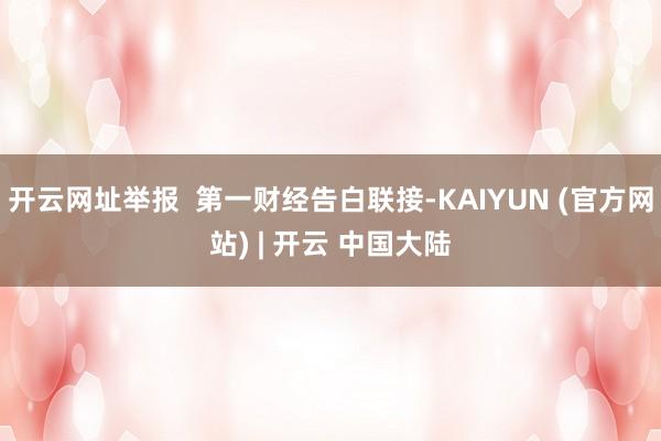 开云网址举报 第一财经告白联接-KAIYUN (官方网站) | 开云 中国大陆