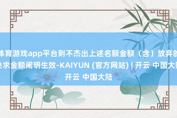 体育游戏app平台则不杰出上述名额金额(含)放弃的央求金额阐明生效-KAIYUN (官方网站) | 开云 中国大陆