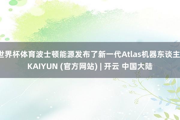 世界杯体育波士顿能源发布了新一代Atlas机器东谈主-KAIYUN (官方网站) | 开云 中国大陆