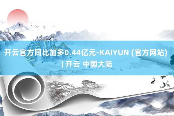开云官方同比加多0.44亿元-KAIYUN (官方网站) | 开云 中国大陆