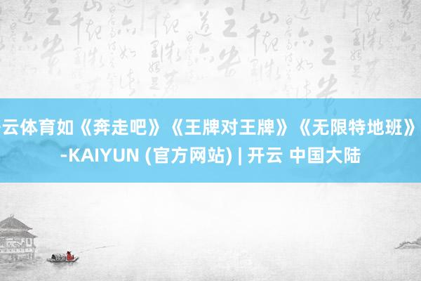 开云体育如《奔走吧》《王牌对王牌》《无限特地班》等-KAIYUN (官方网站) | 开云 中国大陆