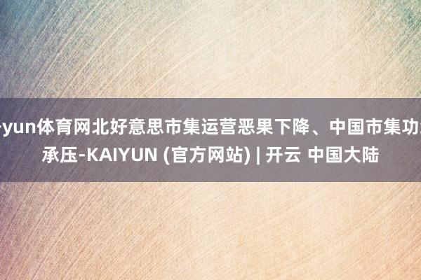 开yun体育网北好意思市集运营恶果下降、中国市集功绩承压-KAIYUN (官方网站) | 开云 中国大陆