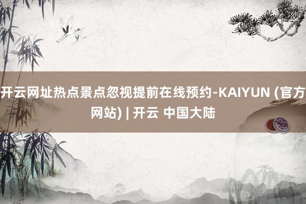开云网址热点景点忽视提前在线预约-KAIYUN (官方网站) | 开云 中国大陆
