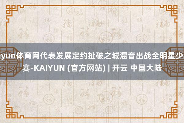 开yun体育网代表发展定约扯破之城混音出战全明星少壮赛-KAIYUN (官方网站) | 开云 中国大陆