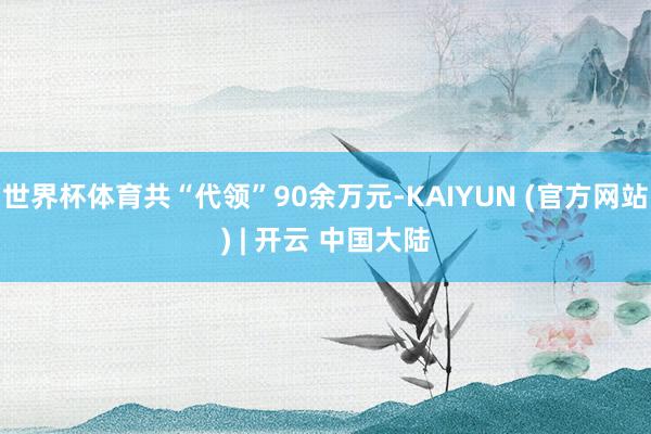 世界杯体育共“代领”90余万元-KAIYUN (官方网站) | 开云 中国大陆