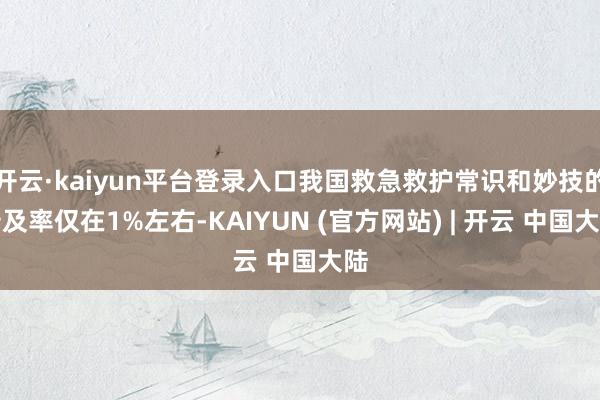 开云·kaiyun平台登录入口我国救急救护常识和妙技的普及率仅在1%左右-KAIYUN (官方网站) | 开云 中国大陆