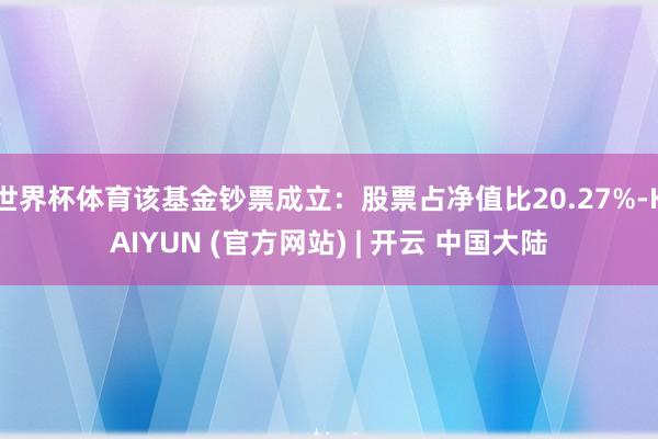 世界杯体育该基金钞票成立：股票占净值比20.27%-KAIYUN (官方网站) | 开云 中国大陆