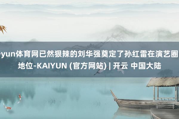 开yun体育网已然狠辣的刘华强奠定了孙红雷在演艺圈的地位-KAIYUN (官方网站) | 开云 中国大陆