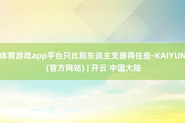 体育游戏app平台只比别东谈主支握得住些-KAIYUN (官方网站) | 开云 中国大陆