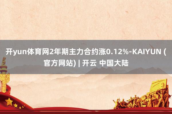 开yun体育网2年期主力合约涨0.12%-KAIYUN (官方网站) | 开云 中国大陆