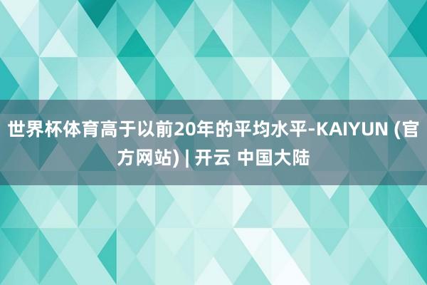 世界杯体育高于以前20年的平均水平-KAIYUN (官方网站) | 开云 中国大陆
