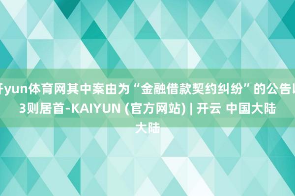 开yun体育网其中案由为“金融借款契约纠纷”的公告以3则居首-KAIYUN (官方网站) | 开云 中国大陆
