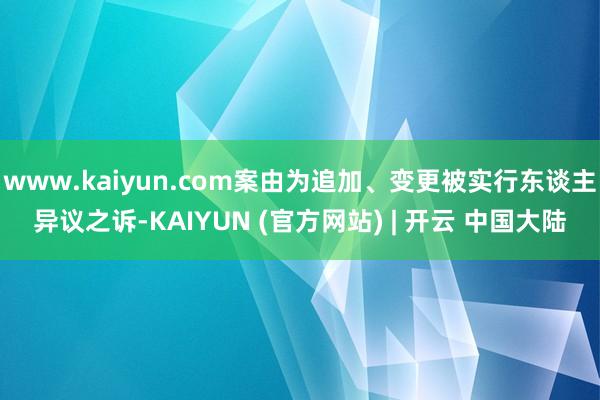 www.kaiyun.com案由为追加、变更被实行东谈主异议之诉-KAIYUN (官方网站) | 开云 中国大陆