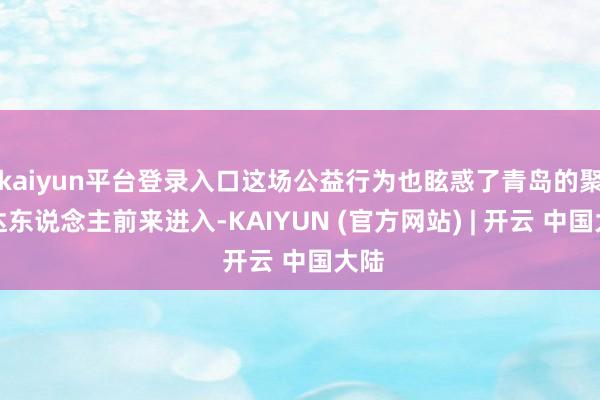 kaiyun平台登录入口这场公益行为也眩惑了青岛的聚积达东说念主前来进入-KAIYUN (官方网站) | 开云 中国大陆