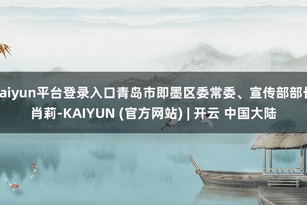 kaiyun平台登录入口青岛市即墨区委常委、宣传部部长肖莉-KAIYUN (官方网站) | 开云 中国大陆