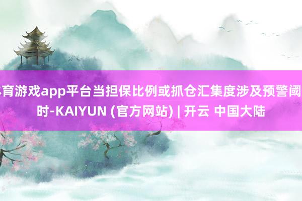 体育游戏app平台当担保比例或抓仓汇集度涉及预警阈值时-KAIYUN (官方网站) | 开云 中国大陆
