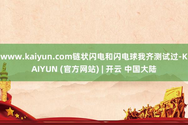 www.kaiyun.com链状闪电和闪电球我齐测试过-KAIYUN (官方网站) | 开云 中国大陆