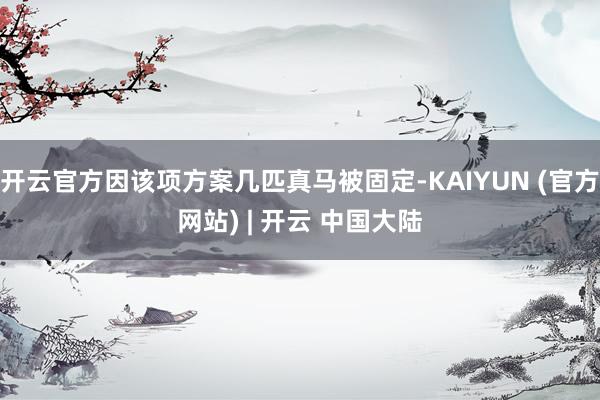 开云官方因该项方案几匹真马被固定-KAIYUN (官方网站) | 开云 中国大陆